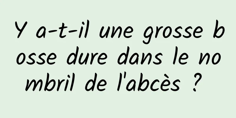 Y a-t-il une grosse bosse dure dans le nombril de l'abcès ? 