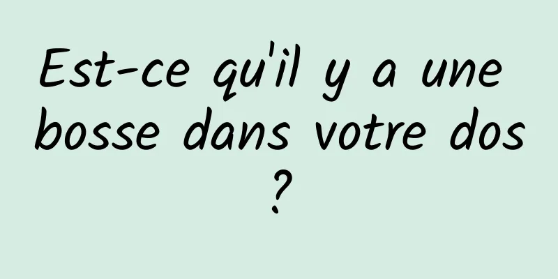 Est-ce qu'il y a une bosse dans votre dos ? 