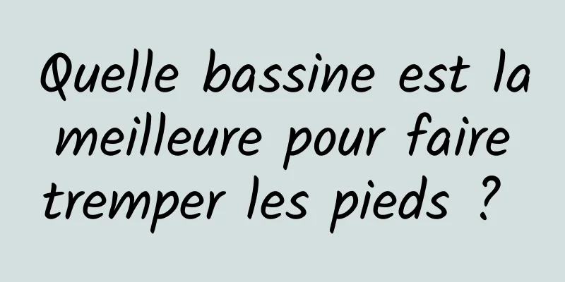 Quelle bassine est la meilleure pour faire tremper les pieds ? 