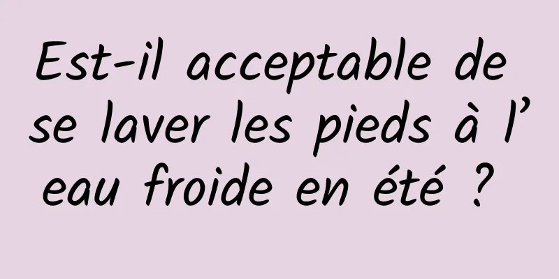 Est-il acceptable de se laver les pieds à l’eau froide en été ? 