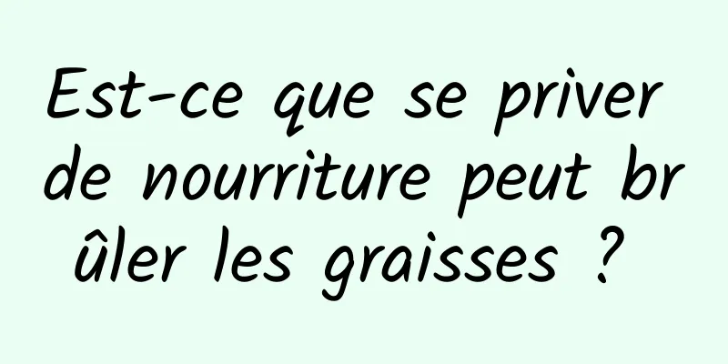 Est-ce que se priver de nourriture peut brûler les graisses ? 