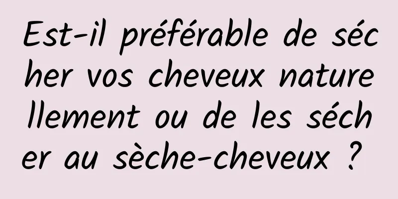 Est-il préférable de sécher vos cheveux naturellement ou de les sécher au sèche-cheveux ? 