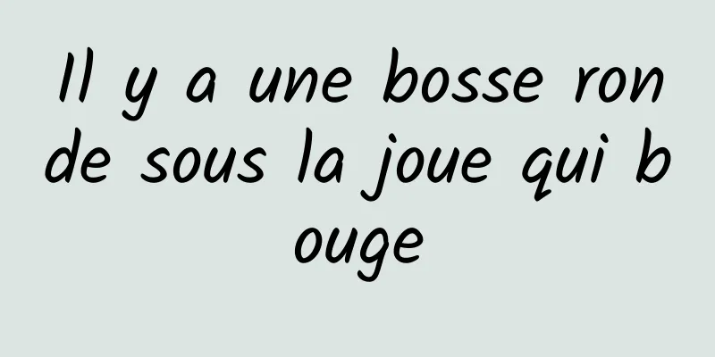 Il y a une bosse ronde sous la joue qui bouge