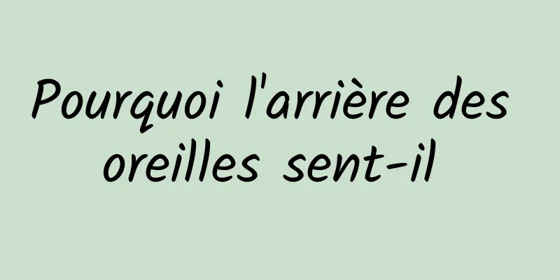 Pourquoi l'arrière des oreilles sent-il 