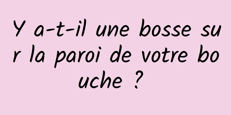 Y a-t-il une bosse sur la paroi de votre bouche ? 