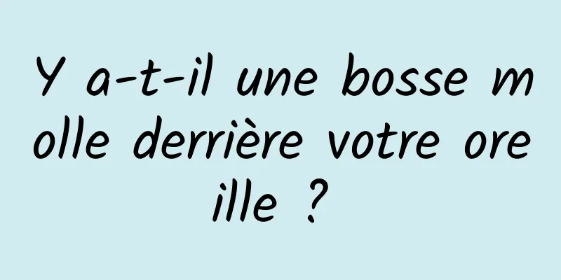 Y a-t-il une bosse molle derrière votre oreille ? 