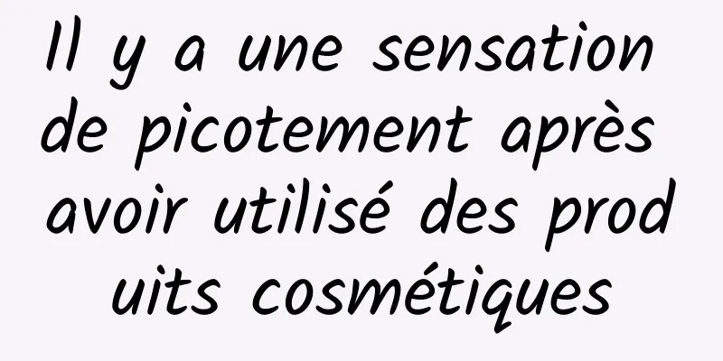 Il y a une sensation de picotement après avoir utilisé des produits cosmétiques