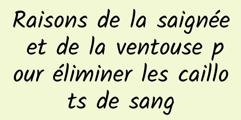 Raisons de la saignée et de la ventouse pour éliminer les caillots de sang