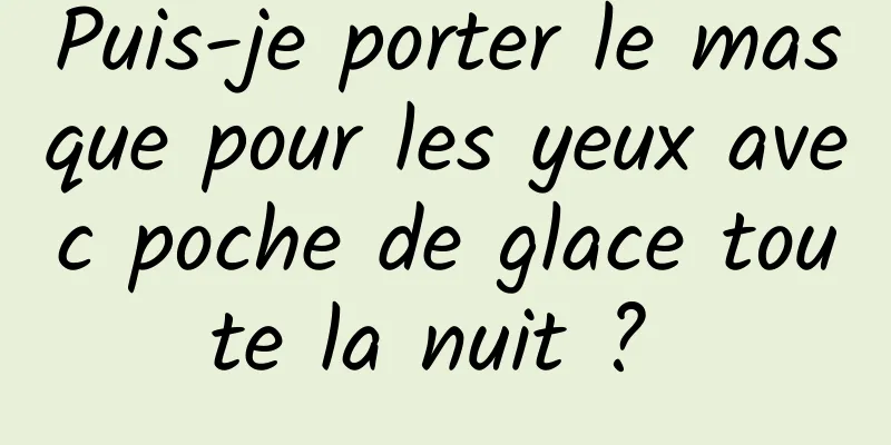 Puis-je porter le masque pour les yeux avec poche de glace toute la nuit ? 