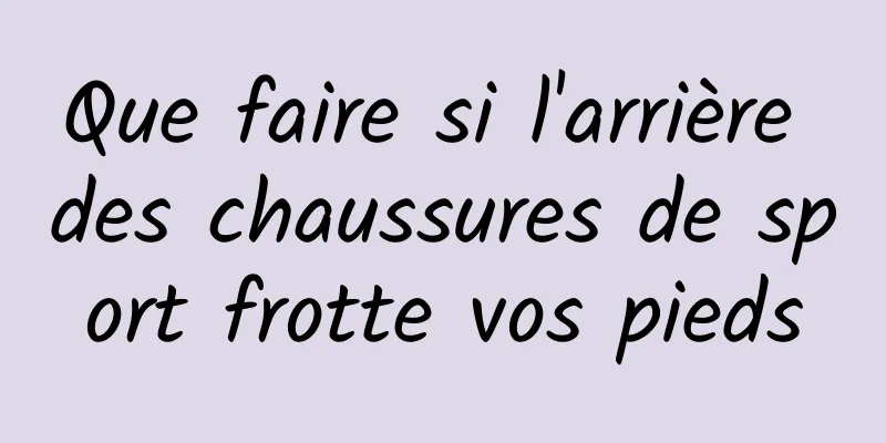 Que faire si l'arrière des chaussures de sport frotte vos pieds