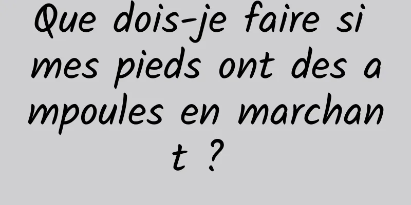 Que dois-je faire si mes pieds ont des ampoules en marchant ? 