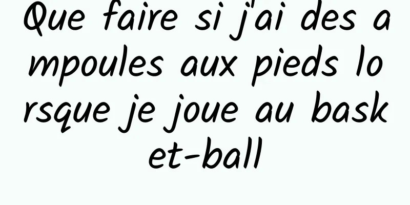 Que faire si j'ai des ampoules aux pieds lorsque je joue au basket-ball