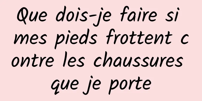 Que dois-je faire si mes pieds frottent contre les chaussures que je porte