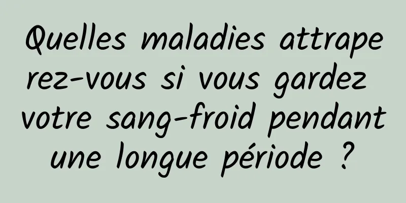 Quelles maladies attraperez-vous si vous gardez votre sang-froid pendant une longue période ? 