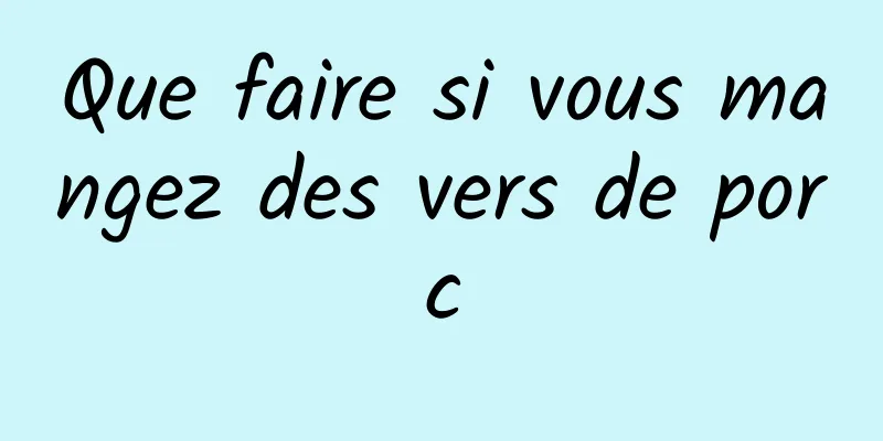 Que faire si vous mangez des vers de porc