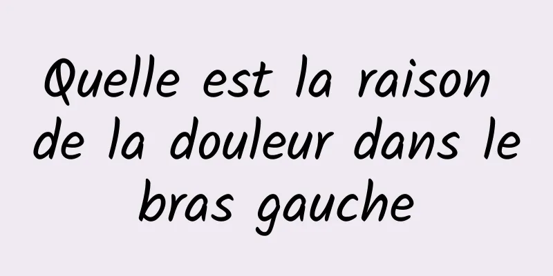 Quelle est la raison de la douleur dans le bras gauche 