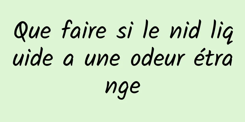 Que faire si le nid liquide a une odeur étrange