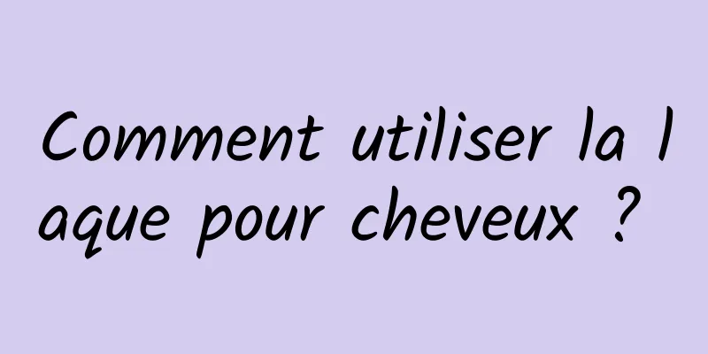 Comment utiliser la laque pour cheveux ? 