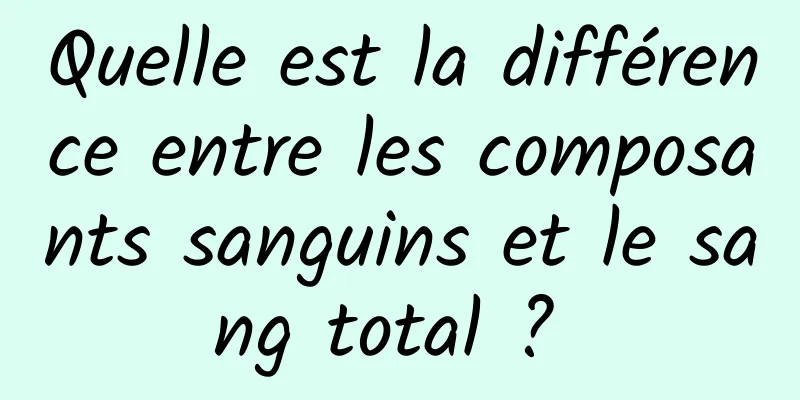 Quelle est la différence entre les composants sanguins et le sang total ? 