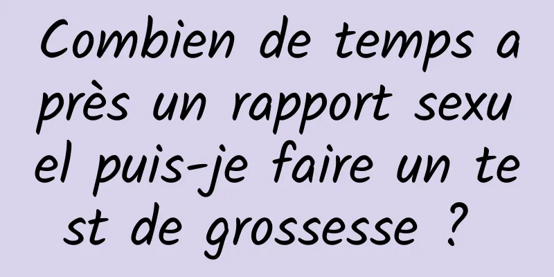 Combien de temps après un rapport sexuel puis-je faire un test de grossesse ? 