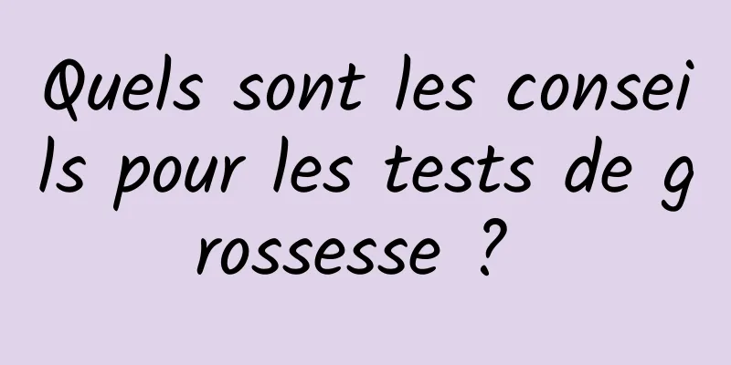 Quels sont les conseils pour les tests de grossesse ? 