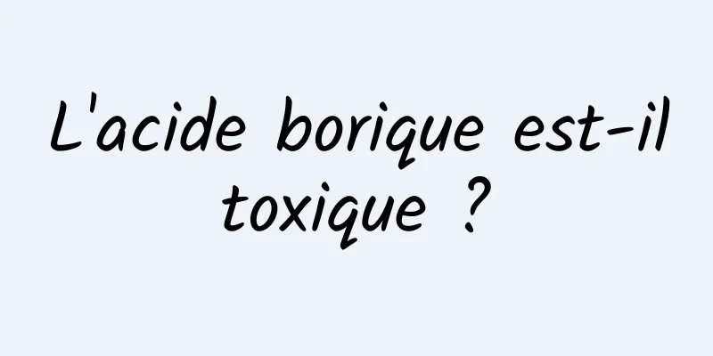 L'acide borique est-il toxique ? 