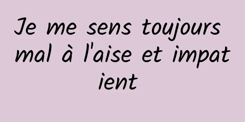 Je me sens toujours mal à l'aise et impatient 