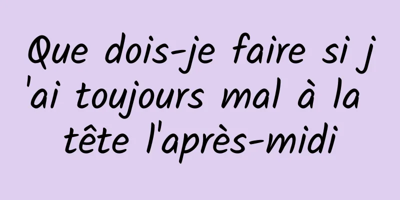 Que dois-je faire si j'ai toujours mal à la tête l'après-midi