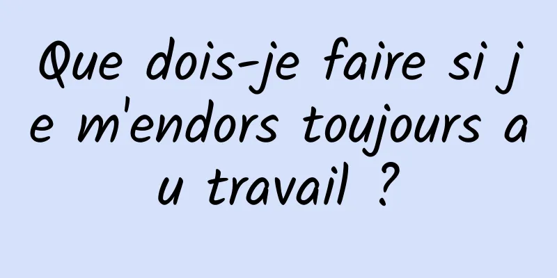 Que dois-je faire si je m'endors toujours au travail ?