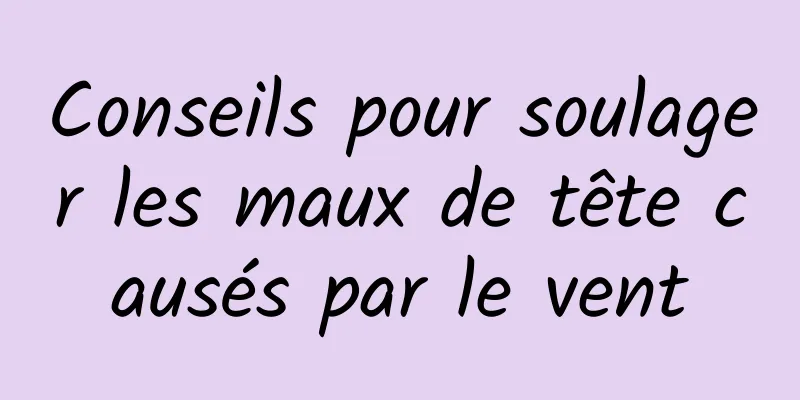 Conseils pour soulager les maux de tête causés par le vent