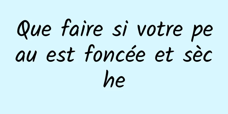 Que faire si votre peau est foncée et sèche