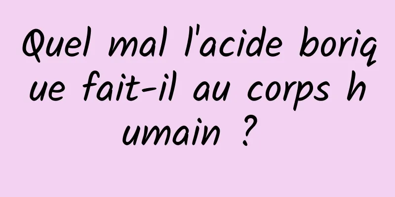 Quel mal l'acide borique fait-il au corps humain ? 