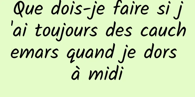 Que dois-je faire si j'ai toujours des cauchemars quand je dors à midi