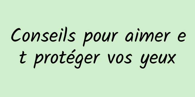 Conseils pour aimer et protéger vos yeux