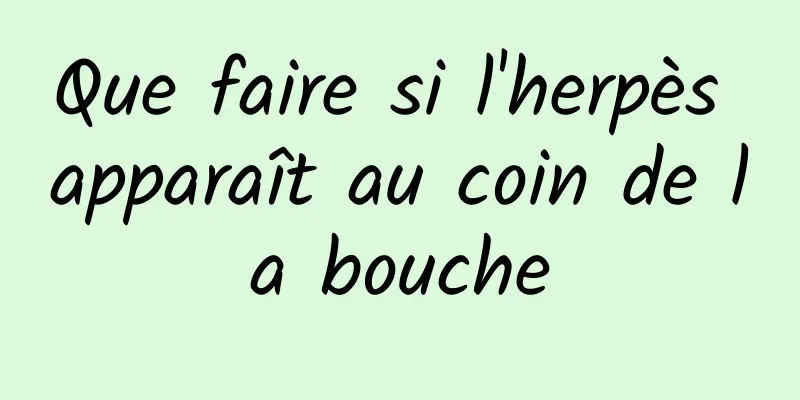 Que faire si l'herpès apparaît au coin de la bouche