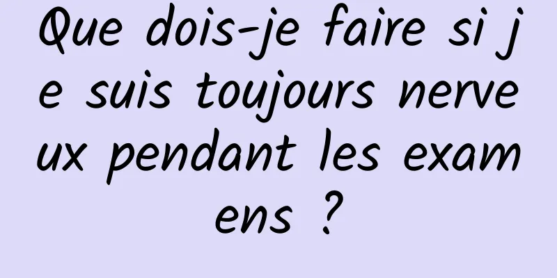 Que dois-je faire si je suis toujours nerveux pendant les examens ?