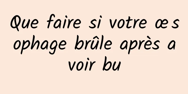 Que faire si votre œsophage brûle après avoir bu