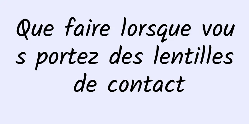 Que faire lorsque vous portez des lentilles de contact