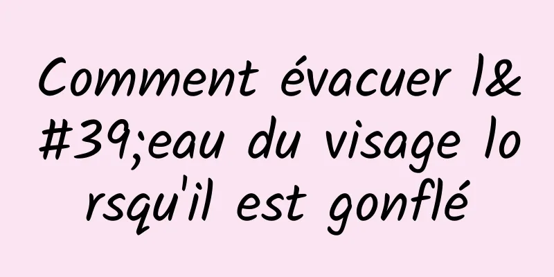 Comment évacuer l'eau du visage lorsqu'il est gonflé