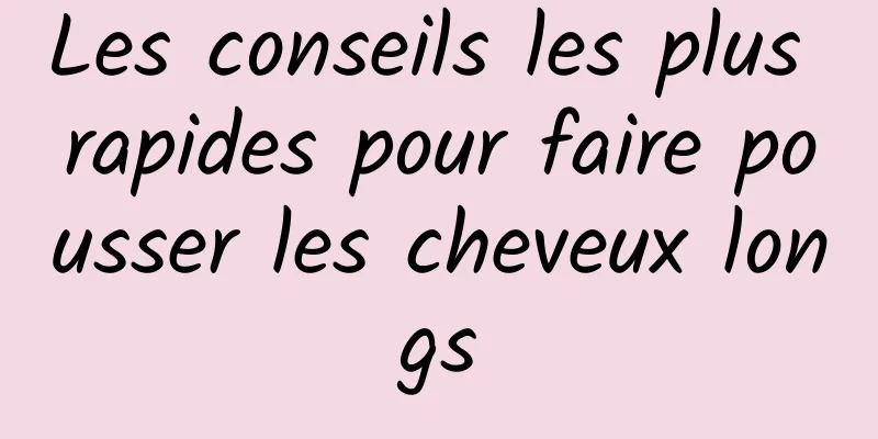 Les conseils les plus rapides pour faire pousser les cheveux longs