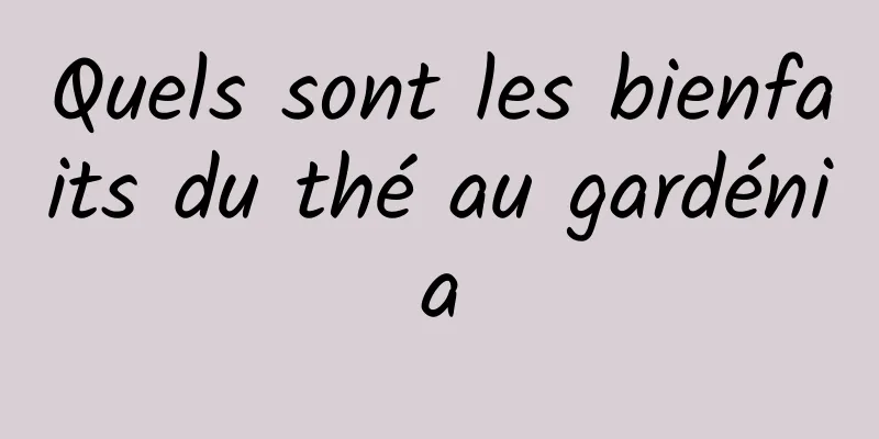 Quels sont les bienfaits du thé au gardénia