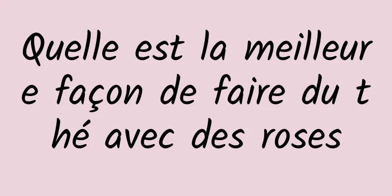 Quelle est la meilleure façon de faire du thé avec des roses