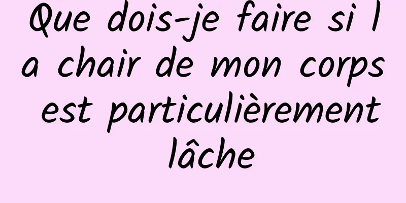 Que dois-je faire si la chair de mon corps est particulièrement lâche