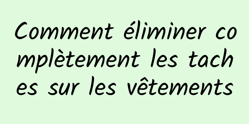 Comment éliminer complètement les taches sur les vêtements