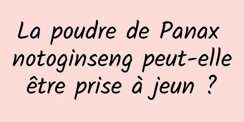 La poudre de Panax notoginseng peut-elle être prise à jeun ? 