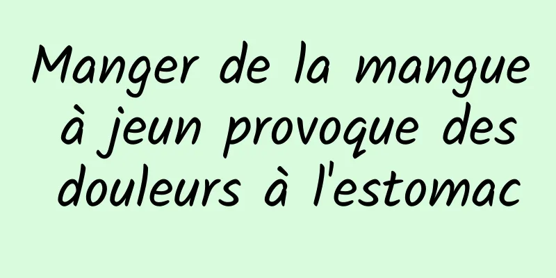 Manger de la mangue à jeun provoque des douleurs à l'estomac