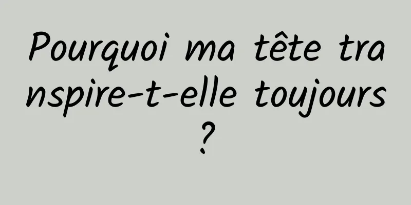 Pourquoi ma tête transpire-t-elle toujours ? 