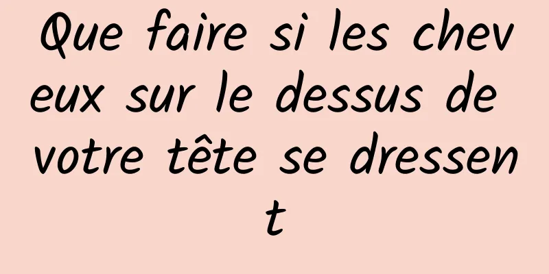 Que faire si les cheveux sur le dessus de votre tête se dressent