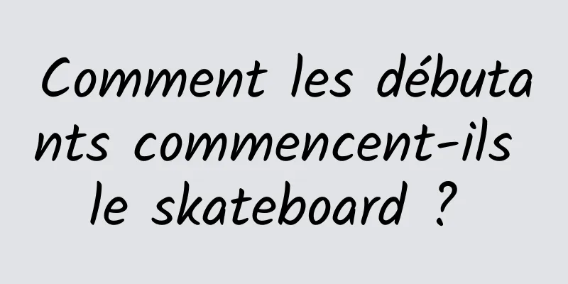 Comment les débutants commencent-ils le skateboard ? 