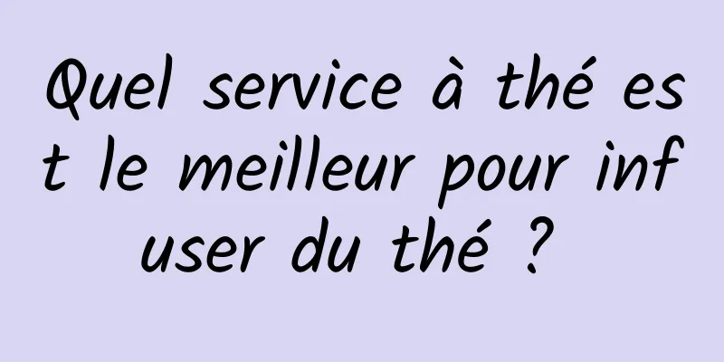 Quel service à thé est le meilleur pour infuser du thé ? 